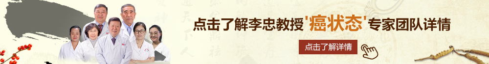 最黄的大屌操逼北京御方堂李忠教授“癌状态”专家团队详细信息